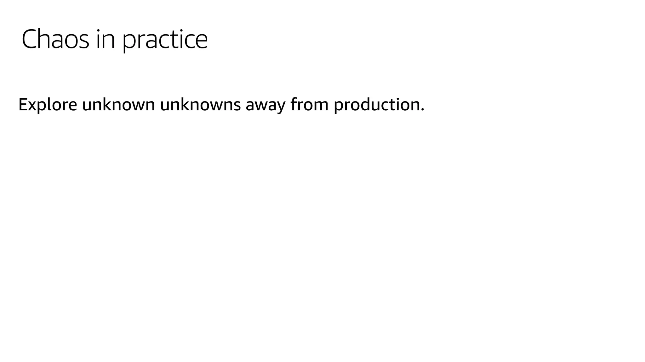 Chaos in practice
Explore unknown unknowns away from production.
 