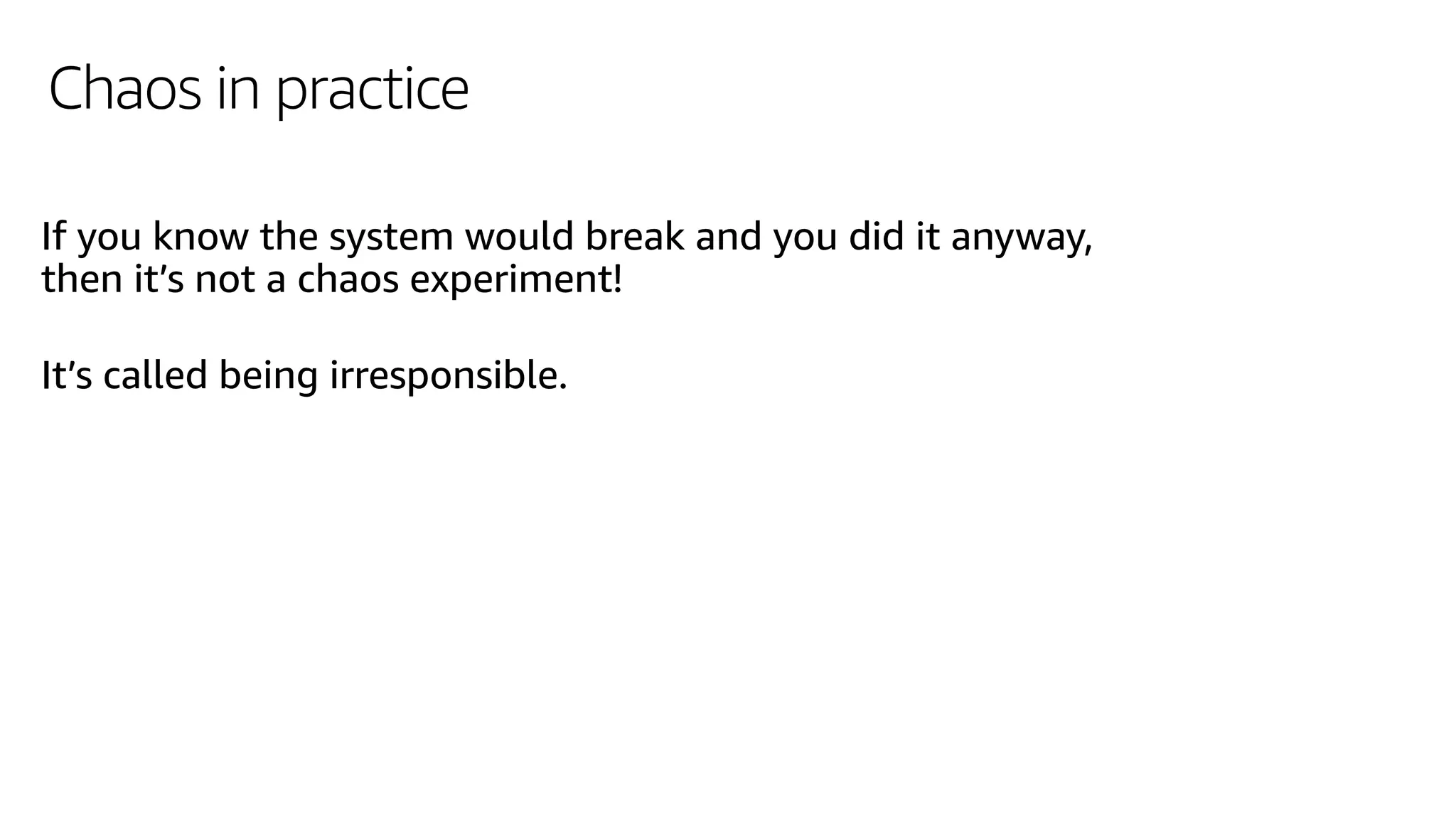 Chaos in practice
If you know the system would break and you did it anyway,
then it’s not a chaos experiment!
It’s called being irresponsible.
 