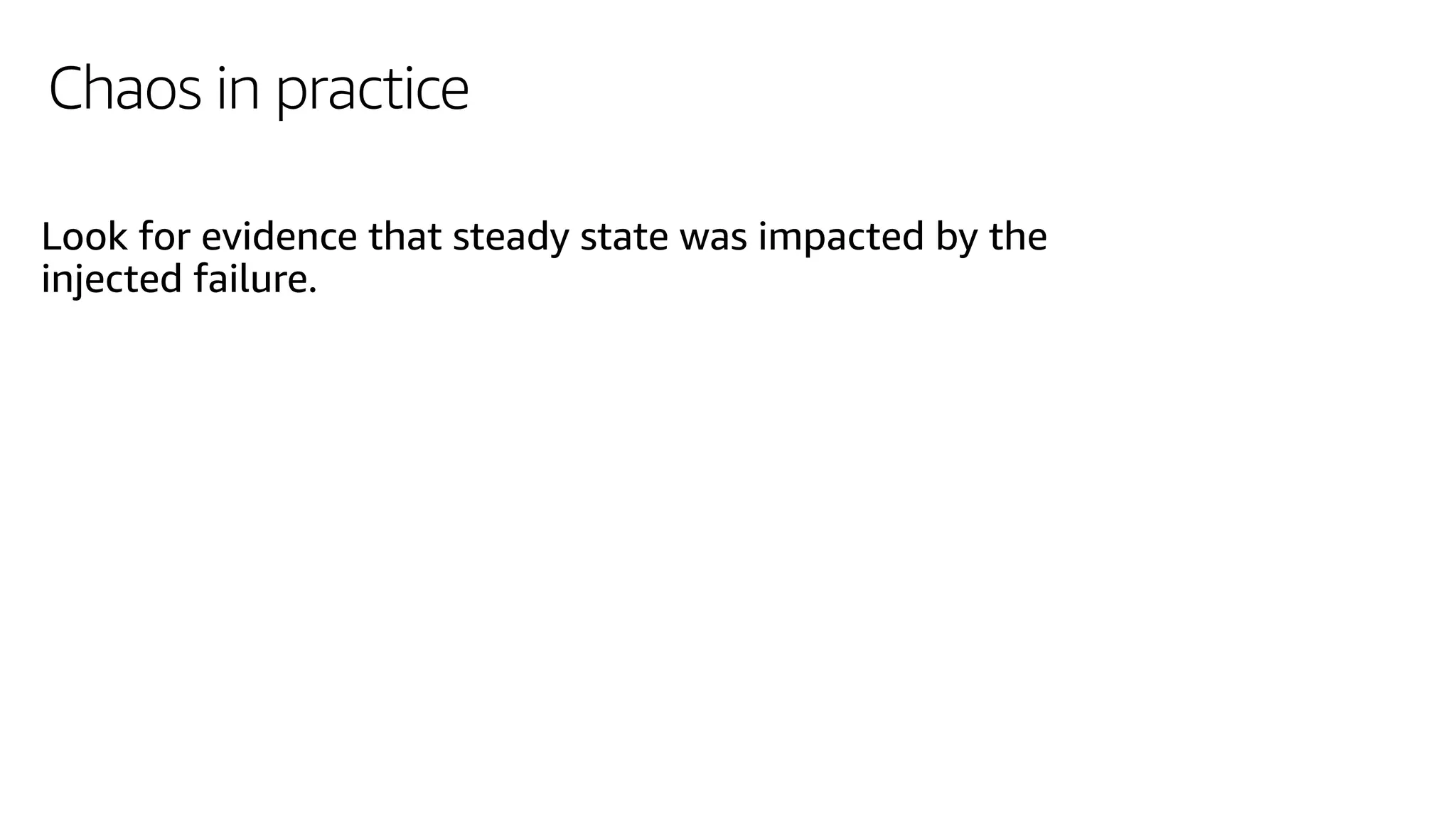 Chaos in practice
Look for evidence that steady state was impacted by the
injected failure.
 