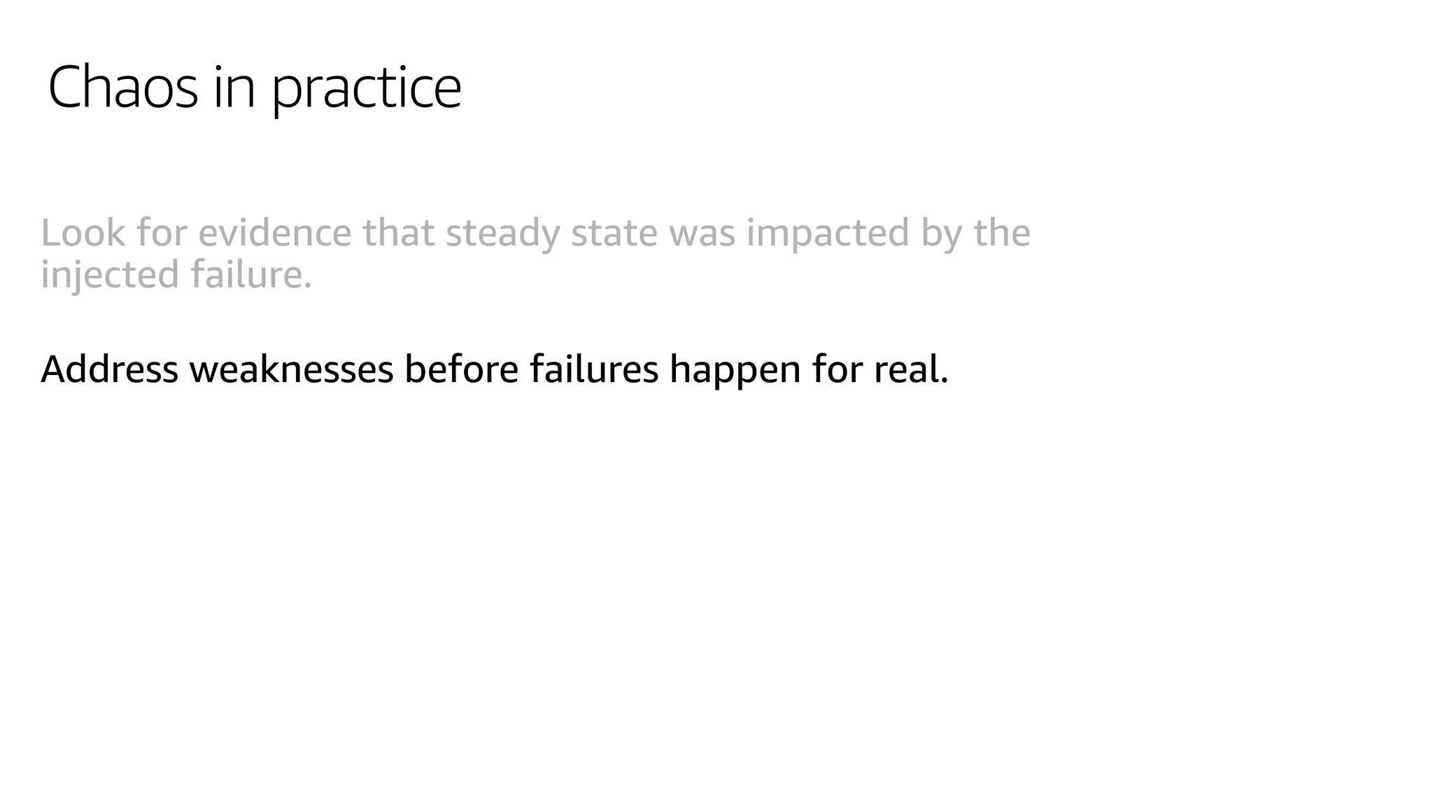 Chaos in practice
Look for evidence that steady state was impacted by the
injected failure.
Address weaknesses before failures happen for real.
 