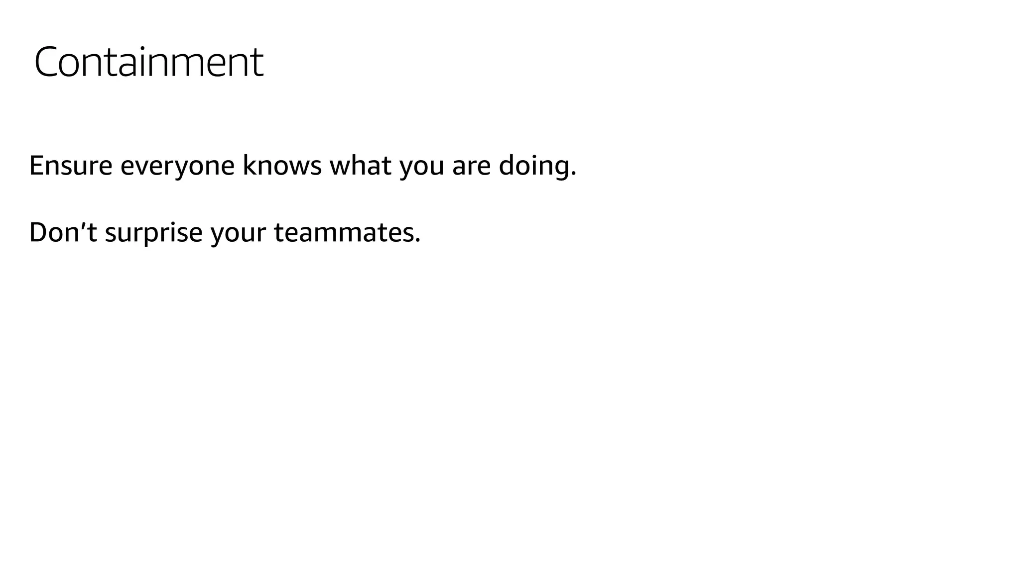 Containment
Ensure everyone knows what you are doing.
Don’t surprise your teammates.
 
