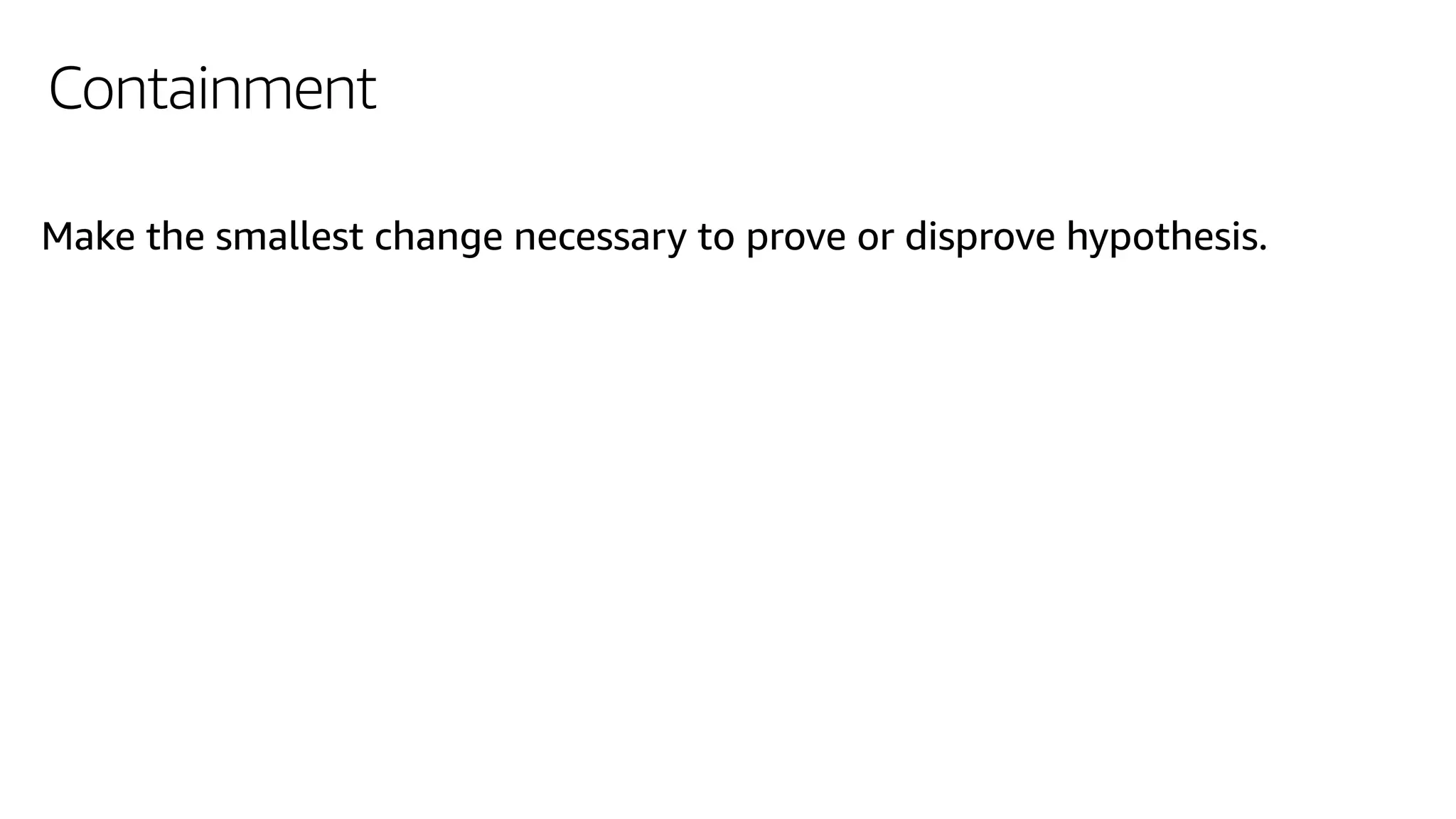 Containment
Make the smallest change necessary to prove or disprove hypothesis.
 