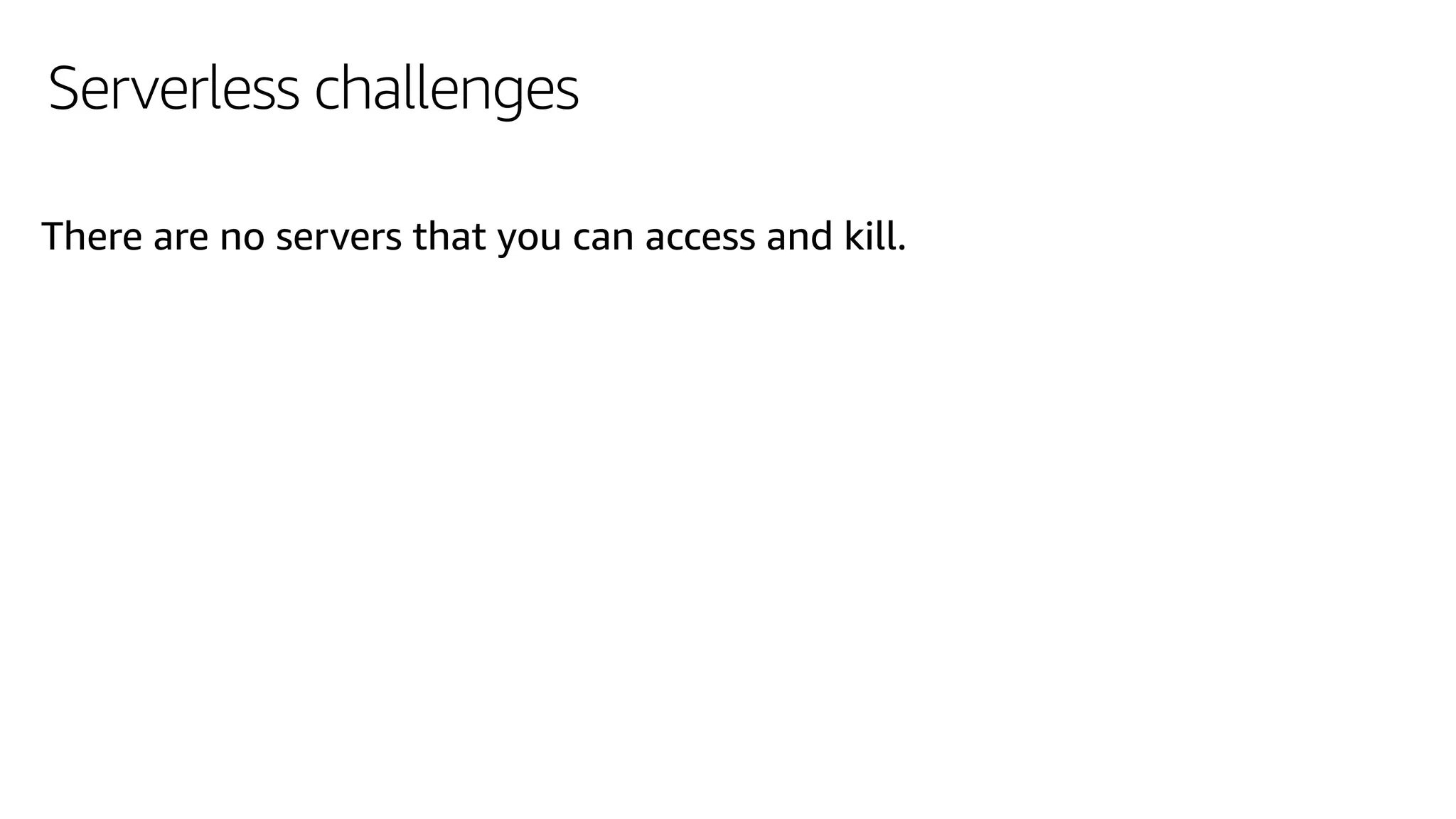Serverless challenges
There are no servers that you can access and kill.
 