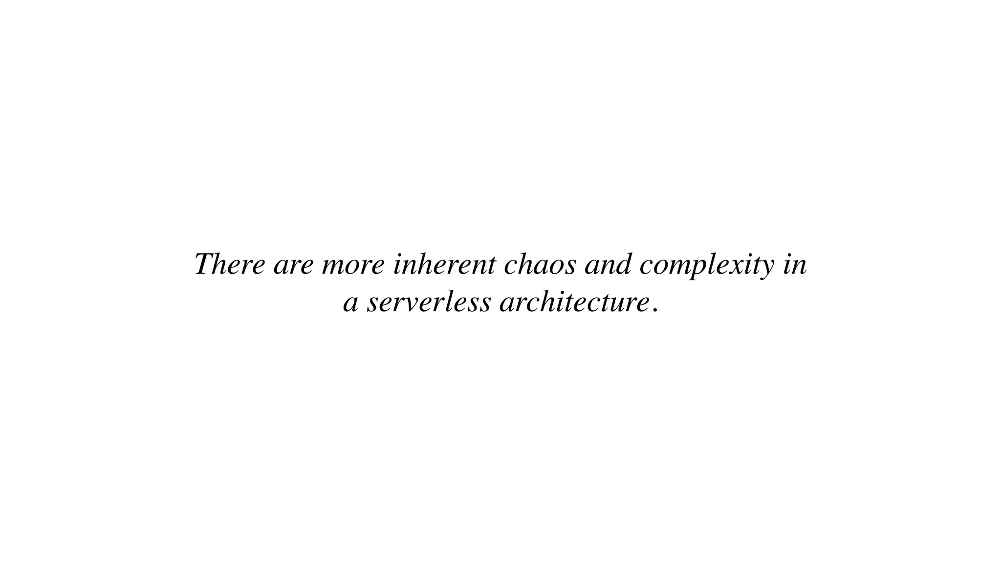 There are more inherent chaos and complexity in
a serverless architecture.
 