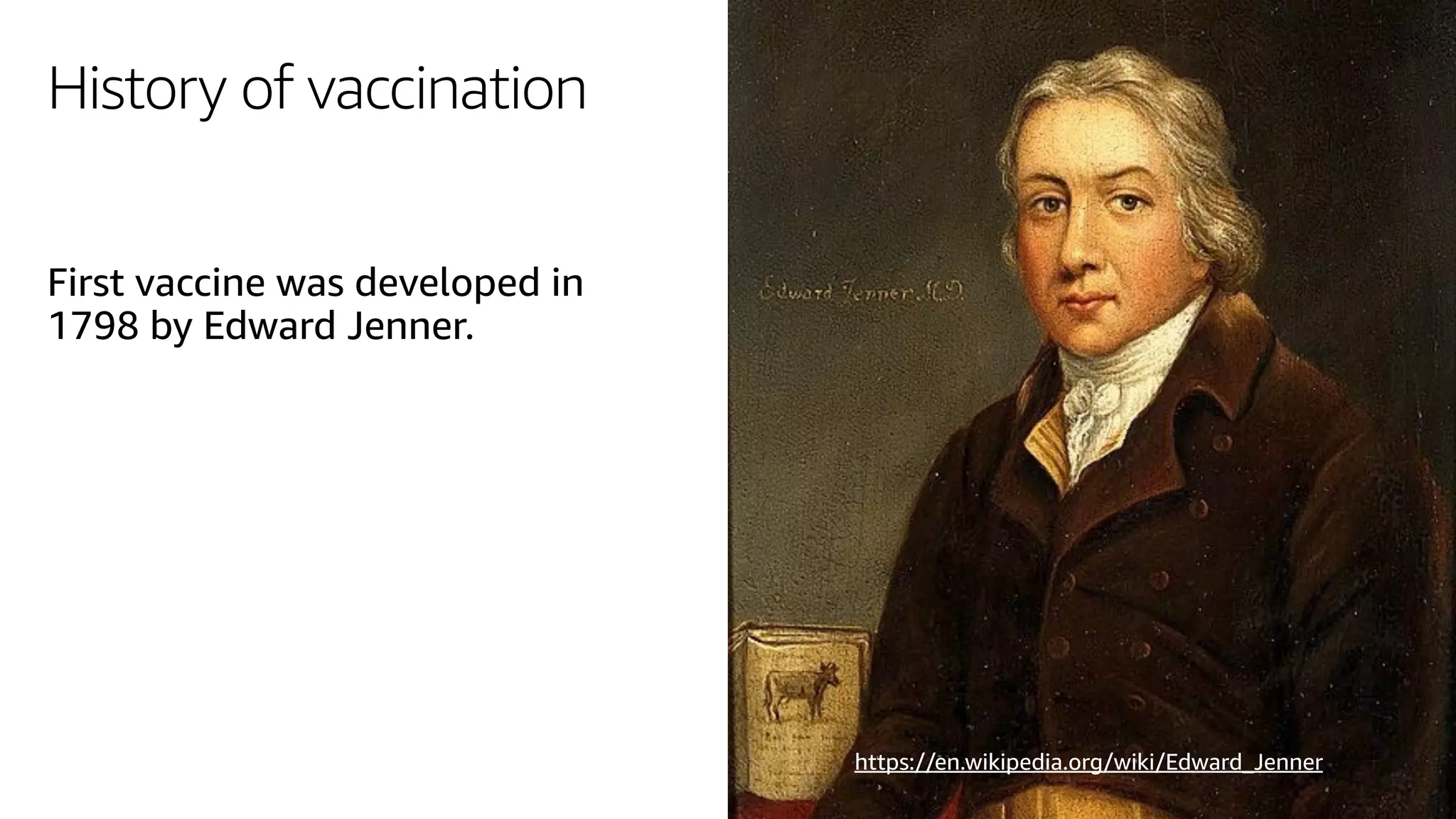 History of vaccination
First vaccine was developed in
1798 by Edward Jenner.
https://en.wikipedia.org/wiki/Edward_Jenner
 