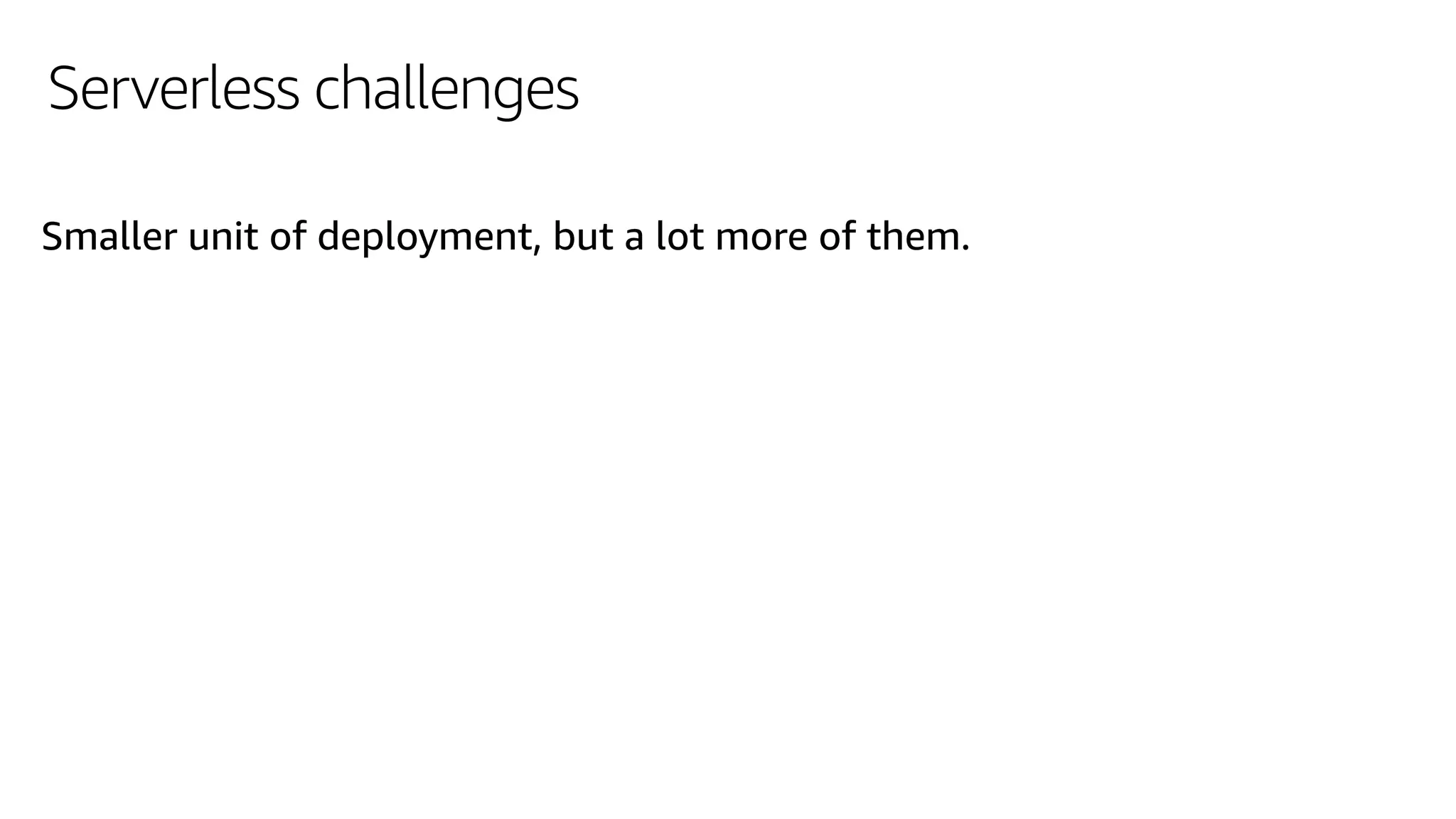 Serverless challenges
Smaller unit of deployment, but a lot more of them.
 