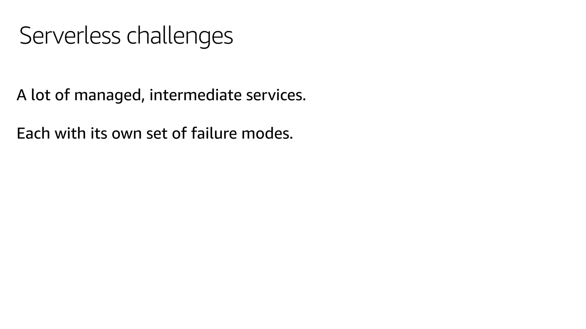 Serverless challenges
A lot of managed, intermediate services.
Each with its own set of failure modes.
 