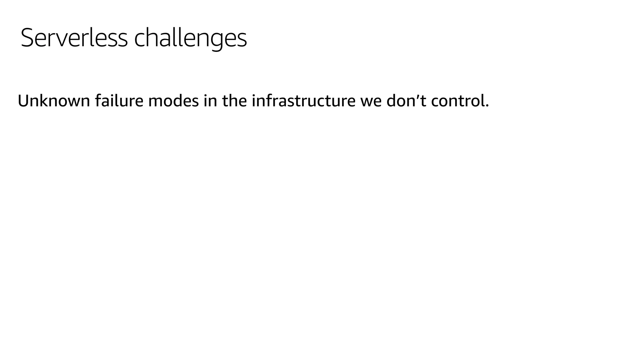 Serverless challenges
Unknown failure modes in the infrastructure we don’t control.
 