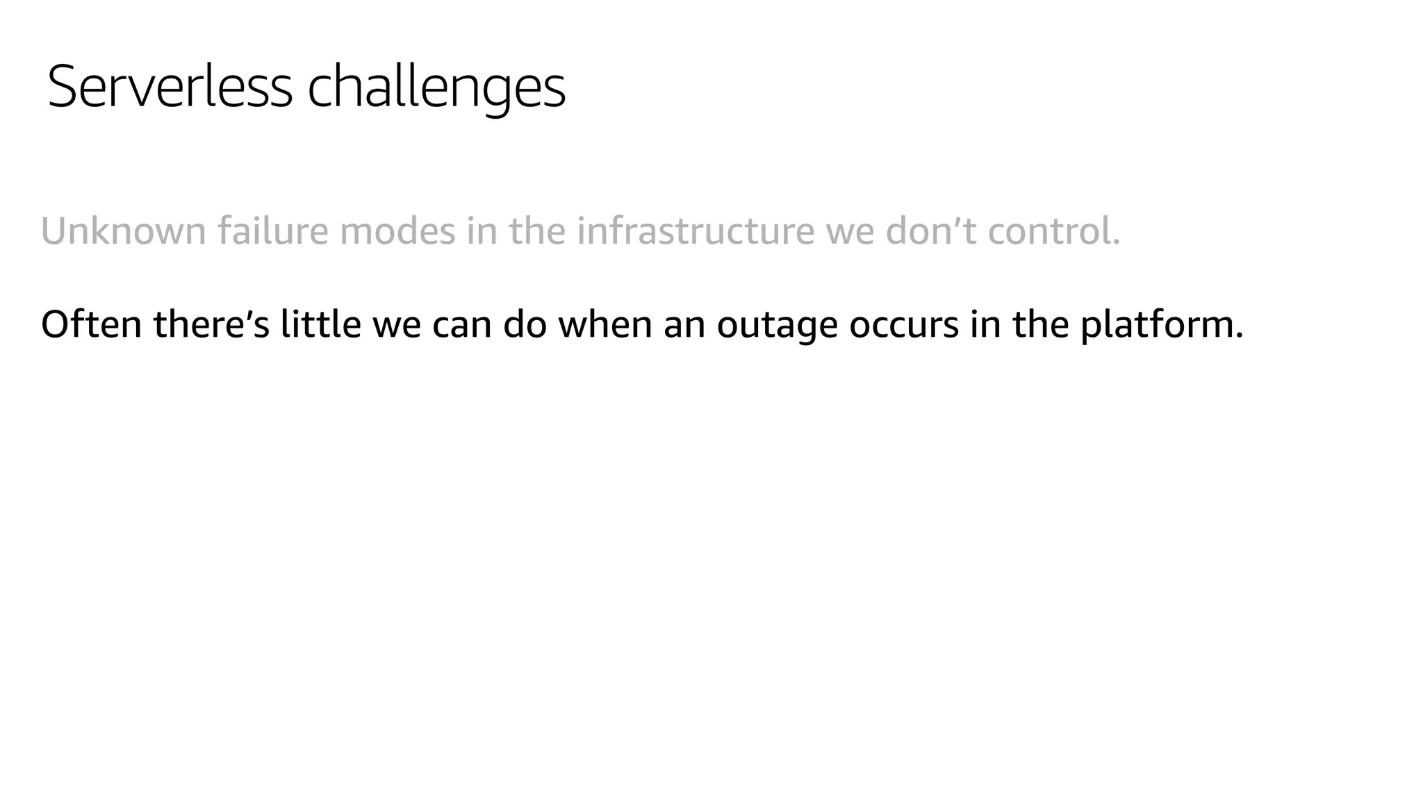 Serverless challenges
Unknown failure modes in the infrastructure we don’t control.
Often there’s little we can do when an outage occurs in the platform.
 