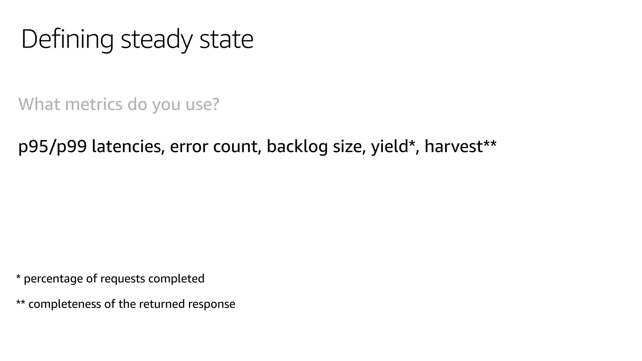 Defining steady state
What metrics do you use?
p95/p99 latencies, error count, backlog size, yield*, harvest**
* percentage of requests completed
** completeness of the returned response
 