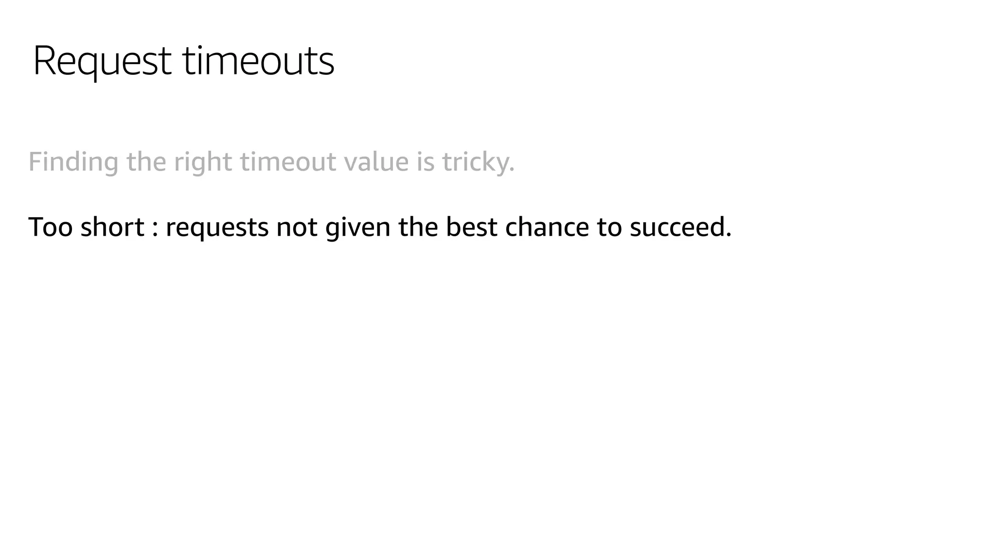 Request timeouts
Finding the right timeout value is tricky.
Too short : requests not given the best chance to succeed.
 