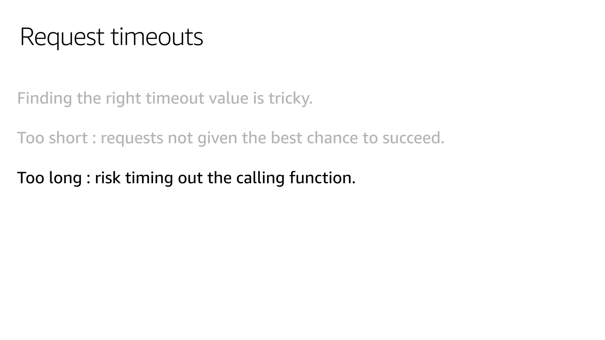 Request timeouts
Finding the right timeout value is tricky.
Too short : requests not given the best chance to succeed.
Too long : risk timing out the calling function.
 