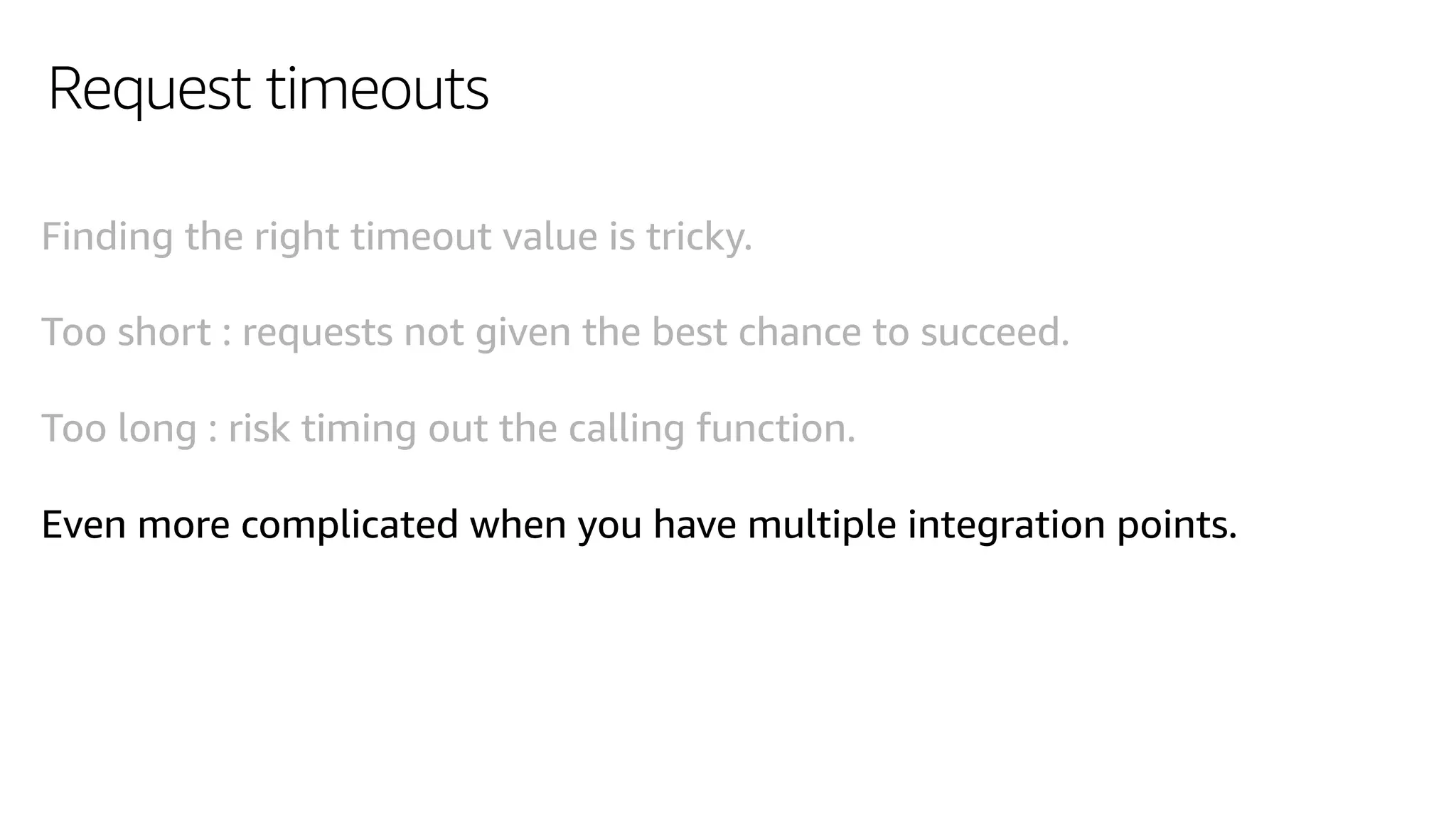Request timeouts
Finding the right timeout value is tricky.
Too short : requests not given the best chance to succeed.
Too long : risk timing out the calling function.
Even more complicated when you have multiple integration points.
 