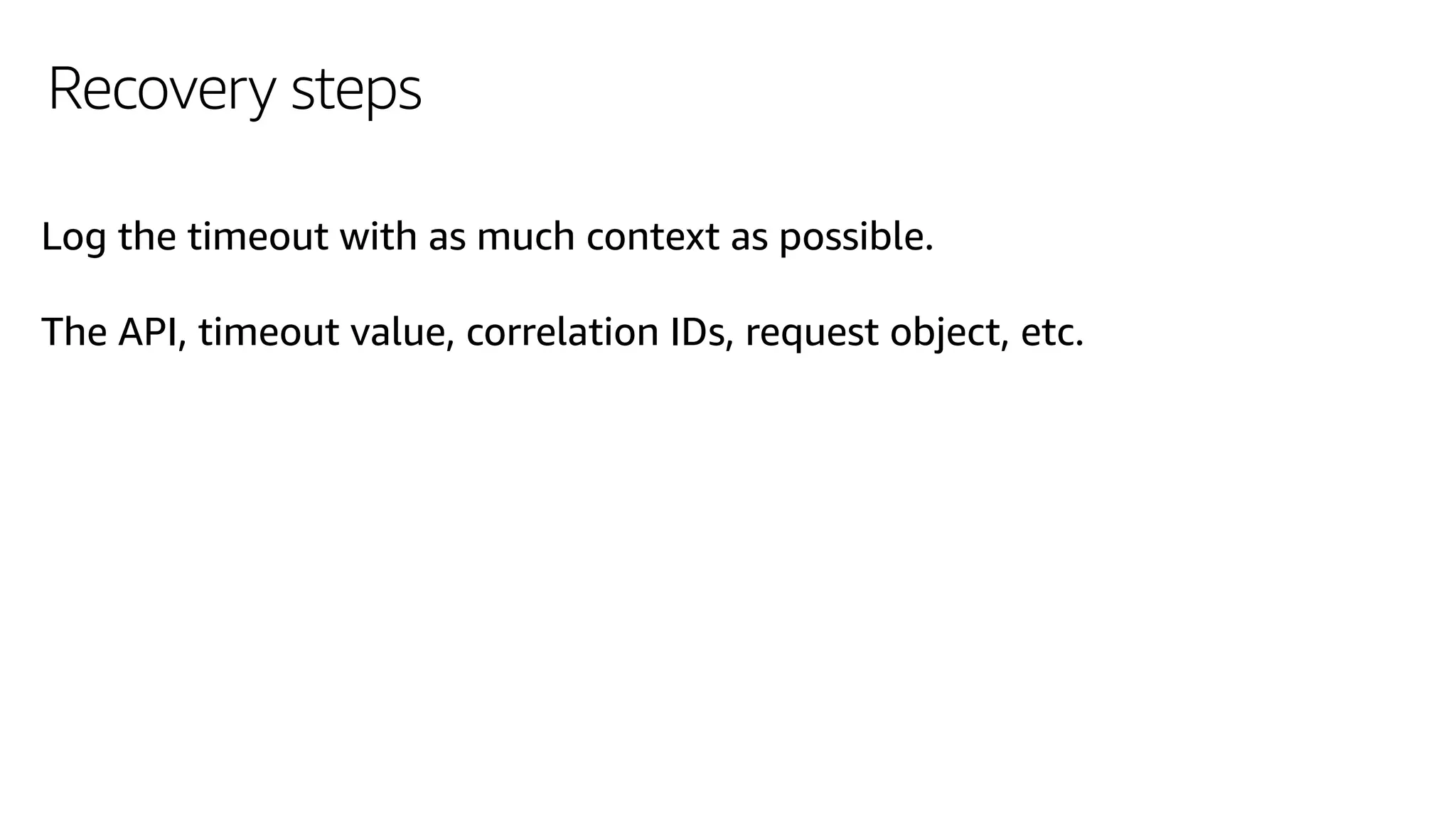 Recovery steps
Log the timeout with as much context as possible.
The API, timeout value, correlation IDs, request object, etc.
 