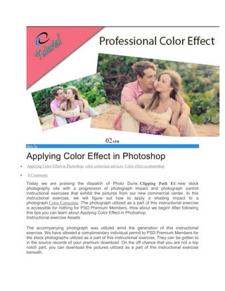 02APR
How To
Applying Color Effect in Photoshop
 Applying Color Effect in Photoshop, color correction services, Color effect in photoshop
 0 Comments
Today we are praising the dispatch of Photo Dune, Clipping Path EU new stock
photography site with a progression of photograph impact and photograph control
instructional exercises that exhibit the pictures from our new commercial center. In this
instructional exercise, we will figure out how to apply a shading impact to a
photograph Color Correction. The photograph utilized as a part of this instructional exercise
is accessible for nothing for PSD Premium Members. How about we begin! After following
this tips you can learn about Applying Color Effect in Photoshop.
Instructional exercise Assets
The accompanying photograph was utilized amid the generation of this instructional
exercise. We have allowed a complimentary individual permit to PSD Premium Members for
the stock photographs utilized as a part of this instructional exercise. They can be gotten to
in the source records of your premium download. On the off chance that you are not a top
notch part, you can download the pictures utilized as a part of this instructional exercise
beneath.
 
