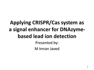 Applying CRISPR/Cas system as
a signal enhancer for DNAzyme-
based lead ion detection
Presented by:
M Imran Javed
1
 