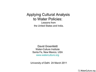 Applying Cultural Analysis
to Water Policies:
Lessons from
the United States and India.

David Groenfeldt
Water-Culture Institute
Santa Fe, New Mexico, USA
www.waterculture.org
University of Delhi 24 March 2011

 