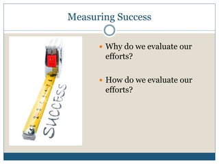 Measuring Success

       Why do we evaluate our
       efforts?

       How do we evaluate our
       efforts?
 