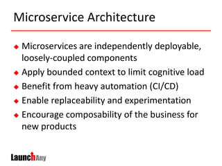 Microservice Architecture
 Microservices are independently deployable,
loosely-coupled components
 Apply bounded context to limit cognitive load
 Benefit from heavy automation (CI/CD)
 Enable replaceability and experimentation
 Encourage composability of the business for
new products
 