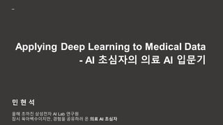 Applying Deep Learning to Medical Data
- AI 초심자의 의료 AI 입문기
민 현 석
올해 초까진 삼성전자 AI Lab 연구원
잠시 육아백수이지만, 경험을 공유하러 온 의료 AI 초심자
--
 