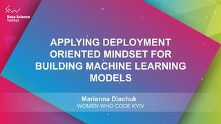 APPLYING DEPLOYMENT
ORIENTED MINDSET FOR
BUILDING MACHINE LEARNING
MODELS
Marianna Diachuk
 