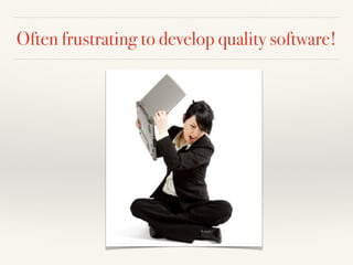 Often frustrating to develop quality software! 
 