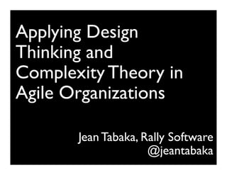 Applying Design
Thinking and
Complexity Theory in
Agile Organizations
                               	

       Jean Tabaka, Rally Software
                     @jeantabaka
 