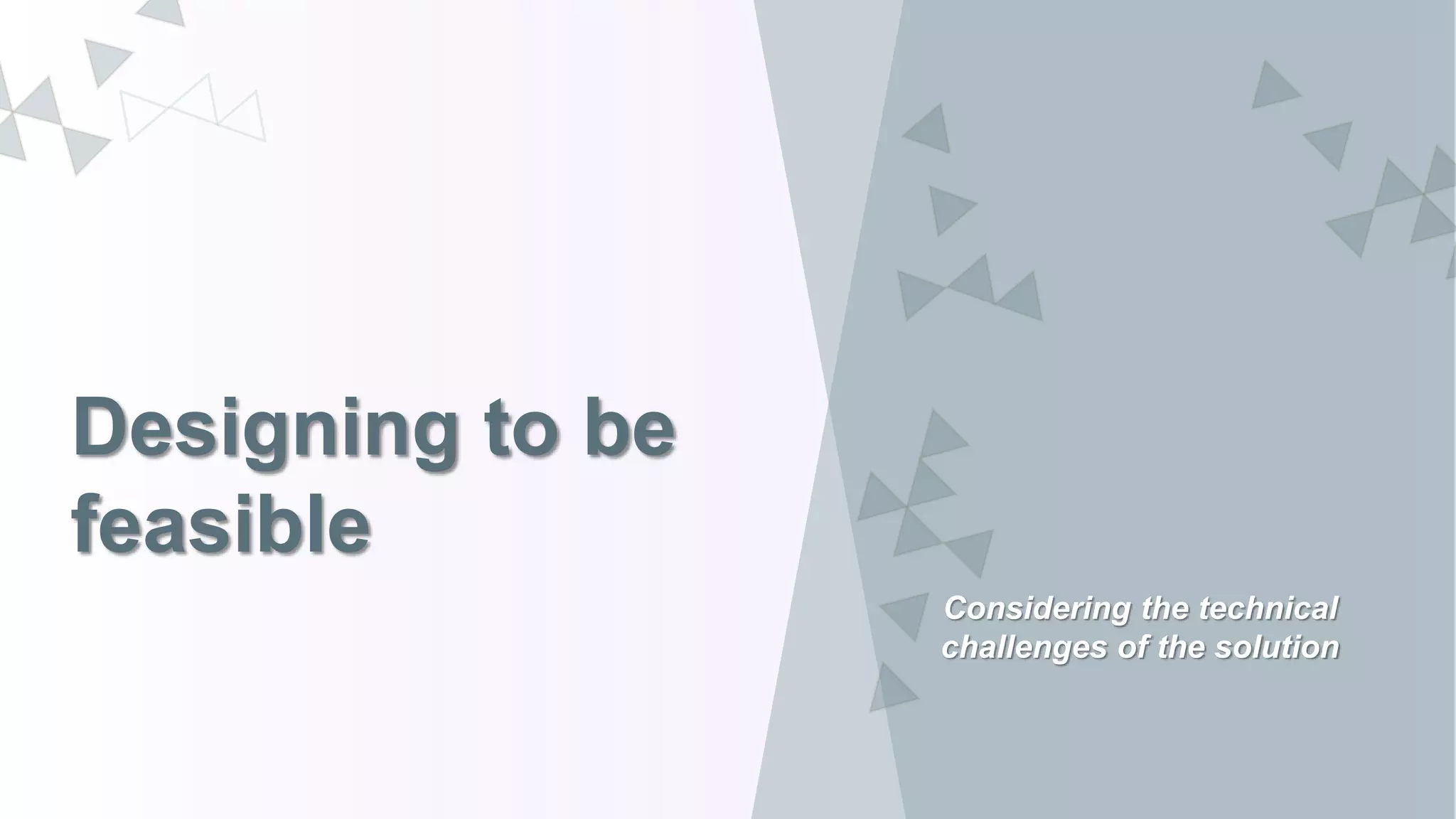Designing to be
feasible
Considering the technical
challenges of the solution
 