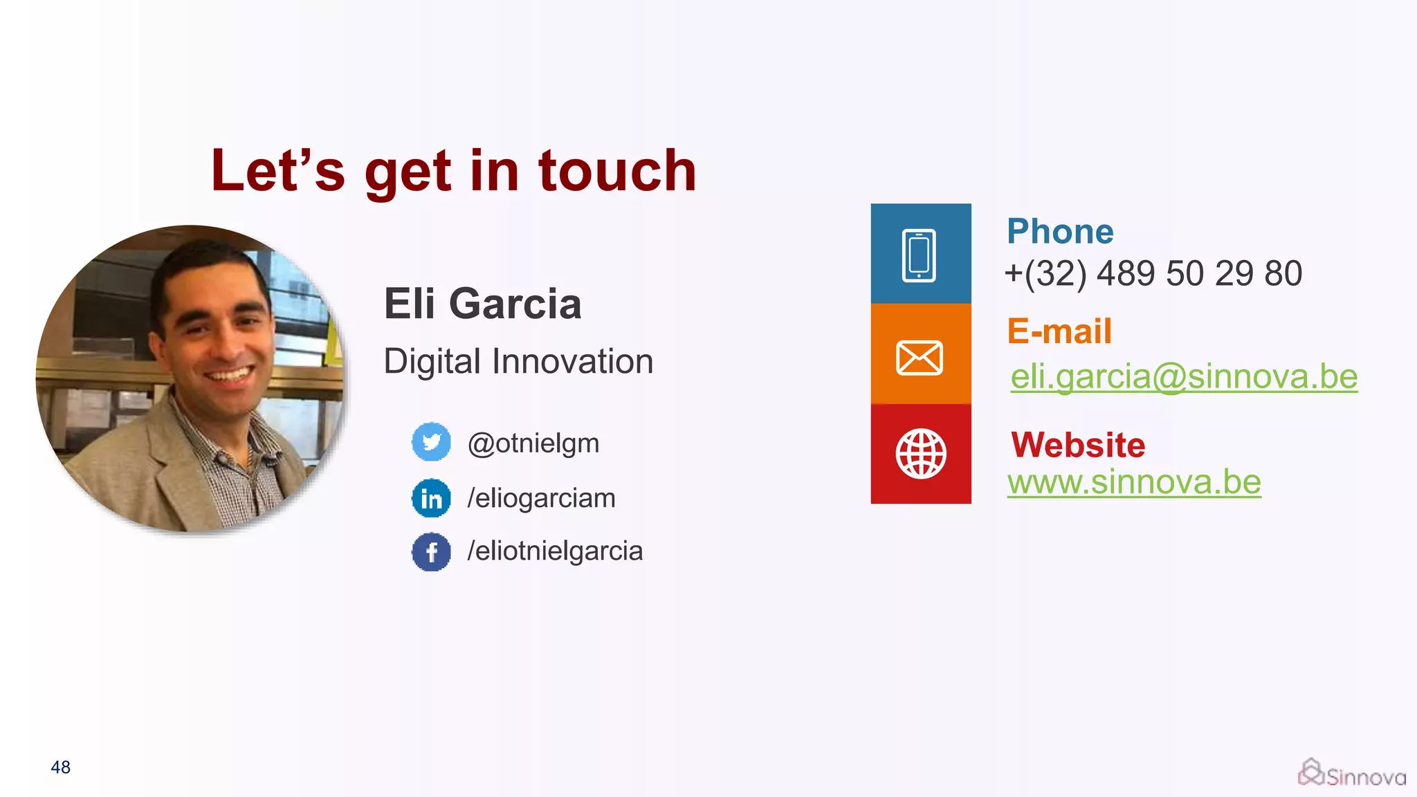 Let’s get in touch
@otnielgm
Phone
+(32) 489 50 29 80
E-mail
eli.garcia@sinnova.be
Website
www.sinnova.be/eliogarciam
/eliotnielgarcia
Eli Garcia
Digital Innovation
48
 