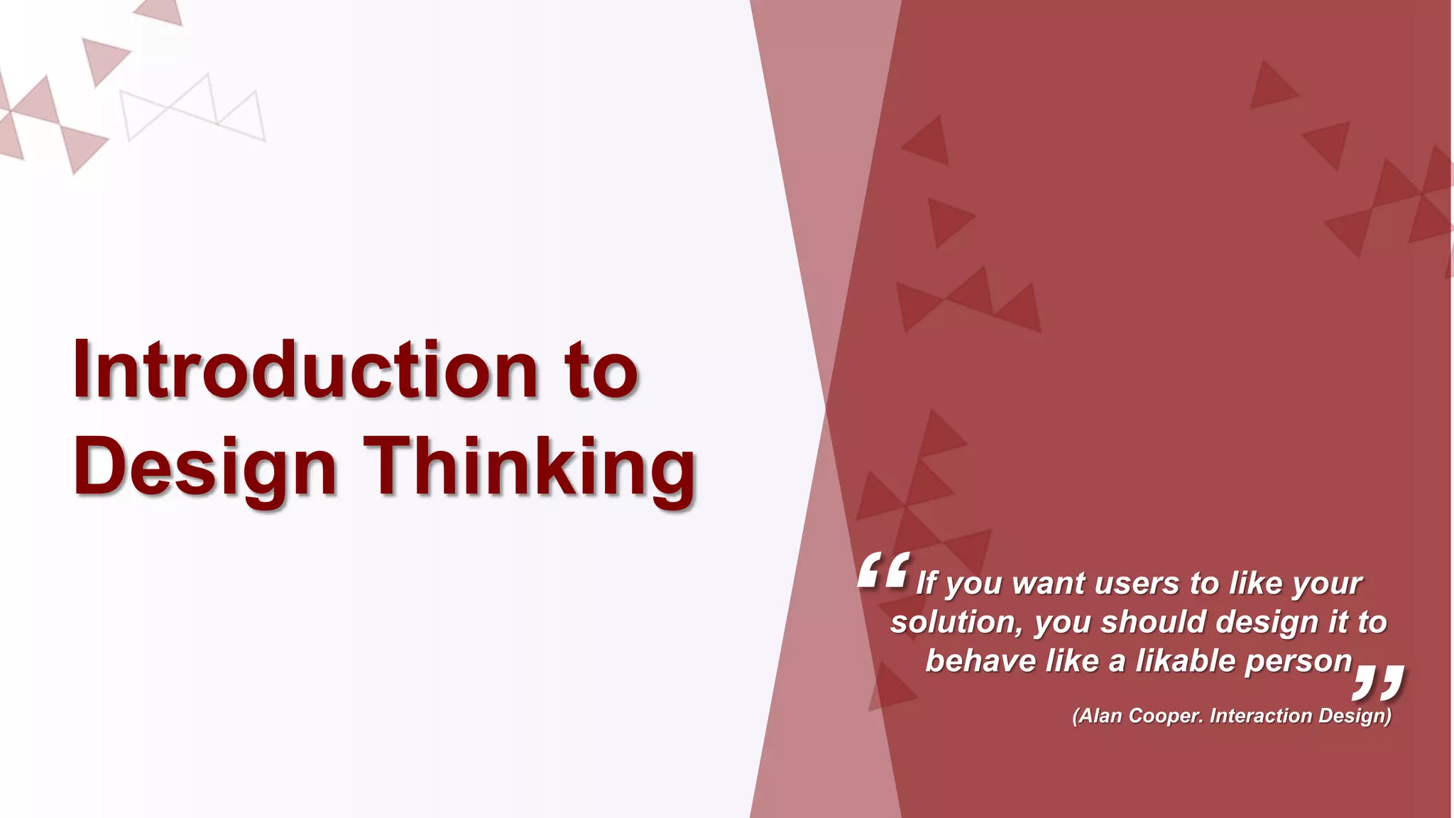 Introduction to
Design Thinking
“
”
If you want users to like your
solution, you should design it to
behave like a likable person
(Alan Cooper. Interaction Design)
 