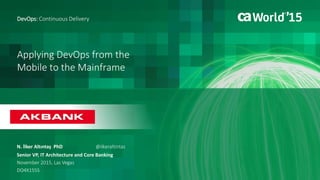 Applying DevOps from the
Mobile to the Mainframe
N. İlker Altıntaş PhD
DevOps: Continuous Delivery
Senior VP, IT Architecture and Core Banking
November 2015, Las Vegas
DO4X155S
@ilkeraltintas
 