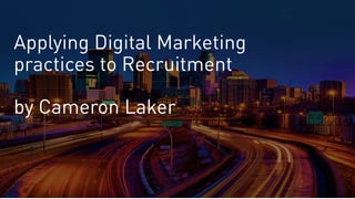 Applying Digital Marketing
practices to Recruitment
by Cameron Laker
 