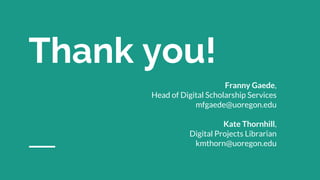 Thank you!
Franny Gaede,
Head of Digital Scholarship Services
mfgaede@uoregon.edu
Kate Thornhill,
Digital Projects Librarian
kmthorn@uoregon.edu
 