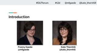 Introduction
Franny Gaede
@mfgaede
Kate Thornhill
@kate_thornhill
#DLFforum #t2d @mfgaede @kate_thornhill
 