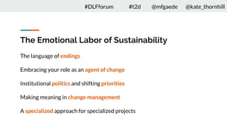 The Emotional Labor of Sustainability
The language of endings
Embracing your role as an agent of change
Institutional politics and shifting priorities
Making meaning in change management
A specialized approach for specialized projects
#DLFforum #t2d @mfgaede @kate_thornhill
 