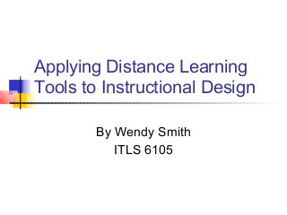 Applying Distance Learning
Tools to Instructional Design
By Wendy Smith
ITLS 6105
 