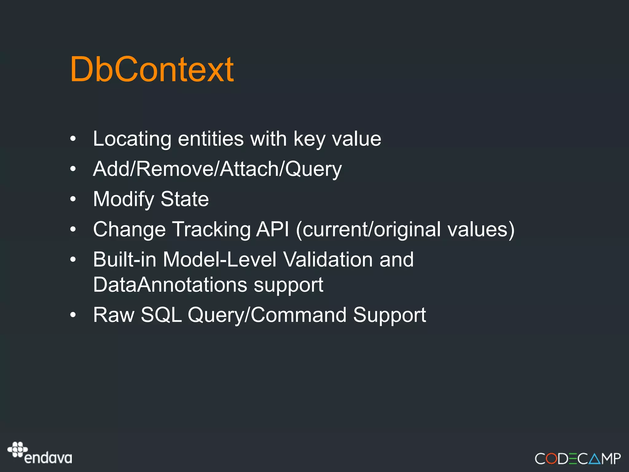 DbContext
• Locating entities with key value
• Add/Remove/Attach/Query
• Modify State
• Change Tracking API (current/original values)
• Built-in Model-Level Validation and
  DataAnnotations support
• Raw SQL Query/Command Support
 