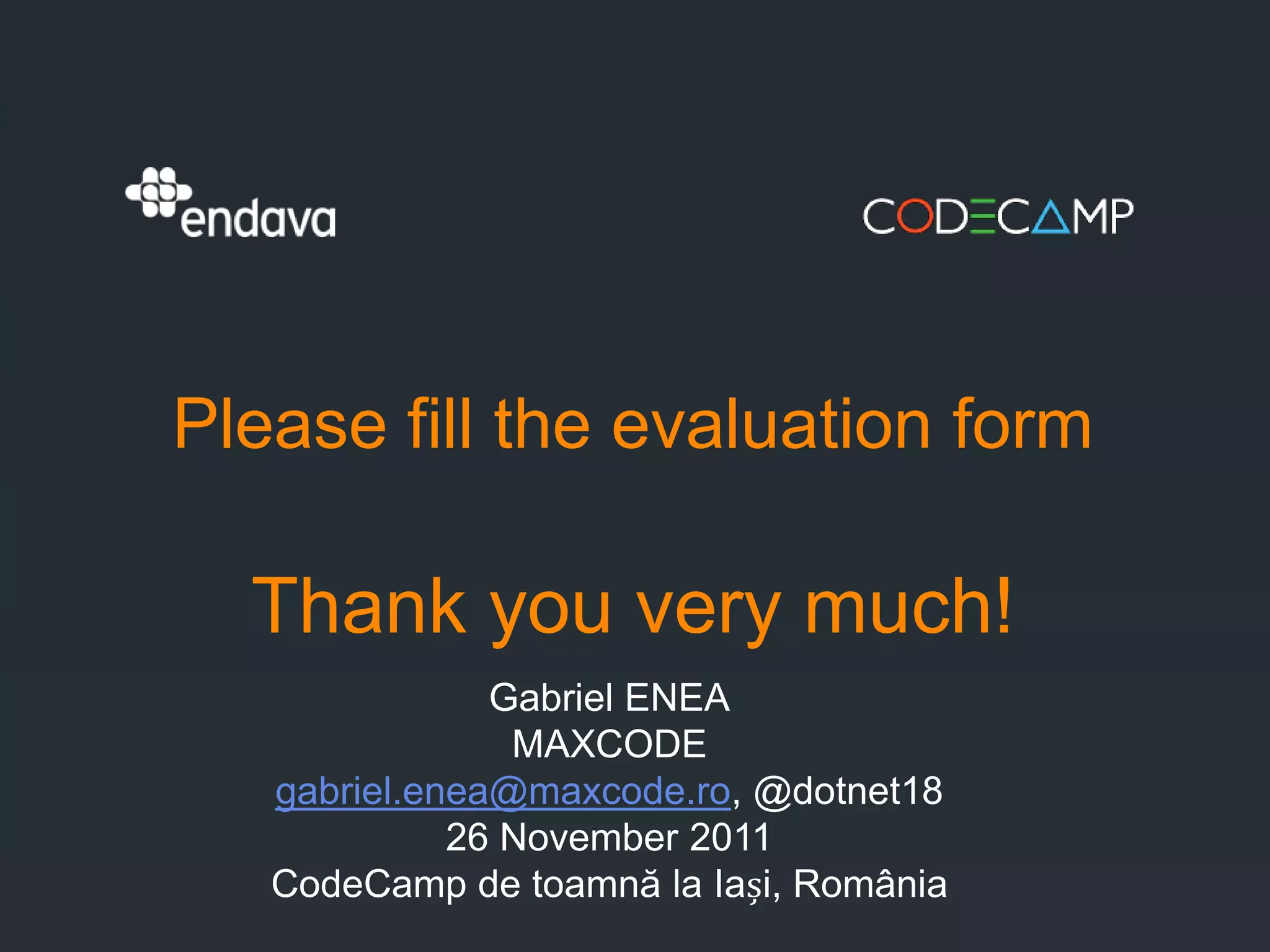 Please fill the evaluation form

  Thank you very much!
               Gabriel ENEA
                MAXCODE
   gabriel.enea@maxcode.ro, @dotnet18
             26 November 2011
   CodeCamp de toamnă la Iași, România
 