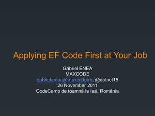 Applying EF Code First at Your Job
                 Gabriel ENEA
                  MAXCODE
     gabriel.enea@maxcode.ro, @dotnet18
               26 November 2011
     CodeCamp de toamnă la Iași, România
 