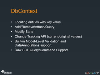 DbContext
• Locating entities with key value
• Add/Remove/Attach/Query
• Modify State
• Change Tracking API (current/original values)
• Built-in Model-Level Validation and
  DataAnnotations support
• Raw SQL Query/Command Support
 