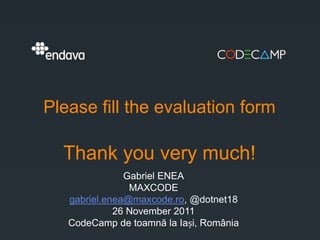 Please fill the evaluation form

  Thank you very much!
               Gabriel ENEA
                MAXCODE
   gabriel.enea@maxcode.ro, @dotnet18
             26 November 2011
   CodeCamp de toamnă la Iași, România
 