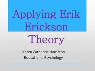Applying Erik
Erickson
Theory
Karen Catherine Hamilton
Educational Psychology
 