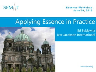 Essence Workshop
June 20, 2013
www.semat.org
Applying Essence in Practice
Ed Seidewitz
Ivar Jacobson International
 