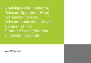 Applying eTOM (enhanced Telecom Operations Map) Framework to Non-Telecommunications Service Companies - An Product/Service/Solution Innovation Example Alan McSweeney 