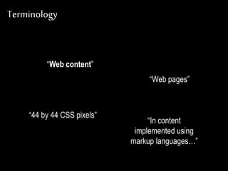 Terminology
“Web content”
“Web pages”
“44 by 44 CSS pixels”
“In content
implemented using
markup languages…”
 