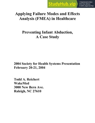 Applying Failure Modes and Effects
Analysis (FMEA) in Healthcare
Preventing Infant Abduction,
A Case Study
2004 Society for Health Systems Presentation
February 20-21, 2004
Todd A. Reichert
WakeMed
3000 New Bern Ave.
Raleigh, NC 27610
 