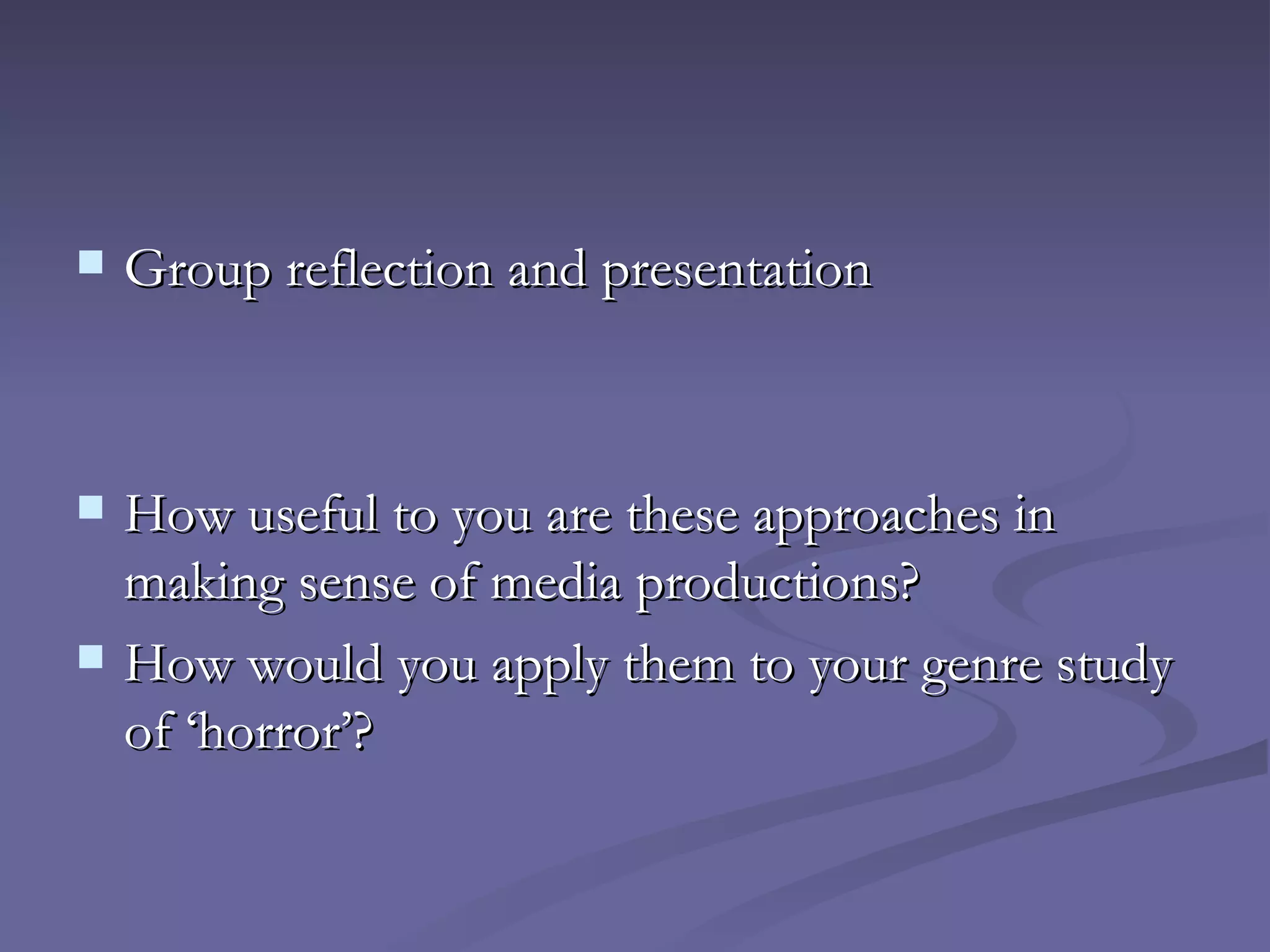 Group reflection and presentation How useful to you are these approaches in making sense of media productions? How would you apply them to your genre study of ‘horror’? 