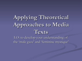 Applying Theoretical Approaches to Media Texts LO: to develop your understanding of the ‘male gaze’ and ‘feminine mystique’  