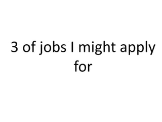 3 of jobs I might apply for