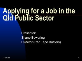 31/05/13 1
Applying for a Job in the
Qld Public Sector
Presenter:
Shane Bowering
Director (Red Tape Busters)
 
